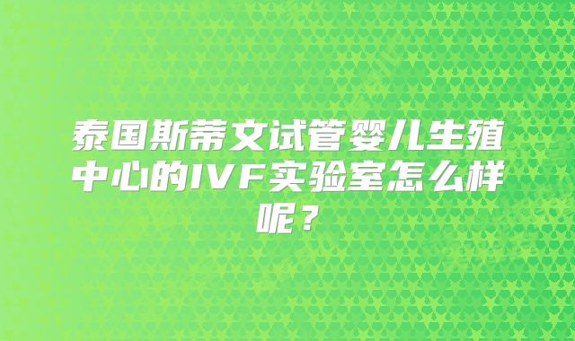 泰国斯蒂文试管婴儿生殖中心的IVF实验室怎么样呢?