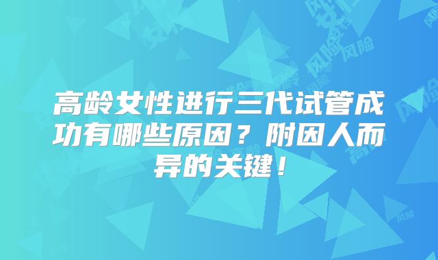 高龄女性进行三代试管成功有哪些原因？附因人而异的关键！
