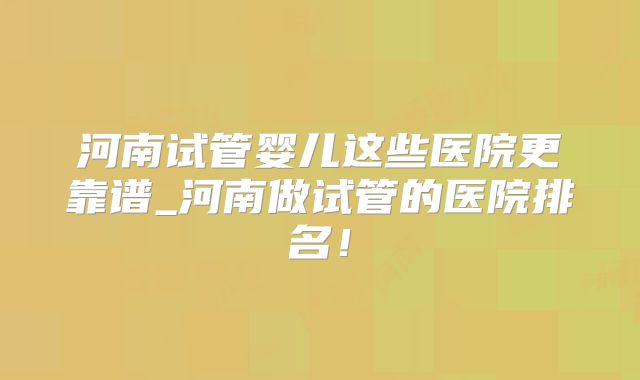 河南试管婴儿这些医院更靠谱_河南做试管的医院排名!