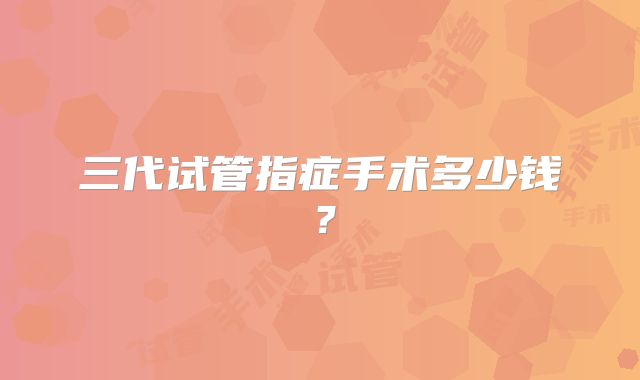 三代试管指症手术多少钱?