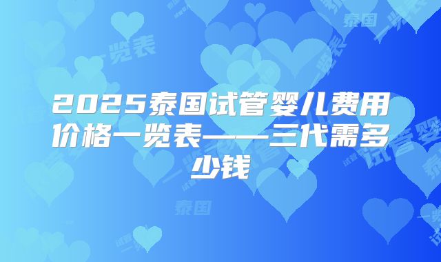 2025泰国试管婴儿费用价格一览表——三代需多少钱
