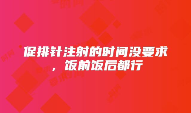 促排针注射的时间没要求,饭前饭后都行