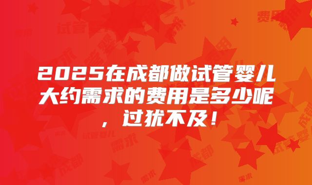2025在成都做试管婴儿大约需求的费用是多少呢，过犹不及！