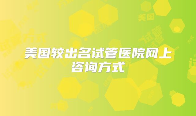 美国较出名试管医院网上咨询方式