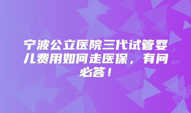 宁波公立医院三代试管婴儿费用如何走医保,有问必答!