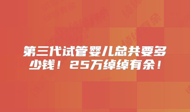 第三代试管婴儿总共要多少钱!25万绰绰有余!