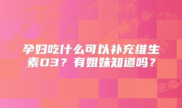 孕妇吃什么可以补充维生素D3?有姐妹知道吗?