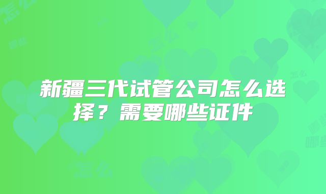 新疆三代试管公司怎么选择？需要哪些证件