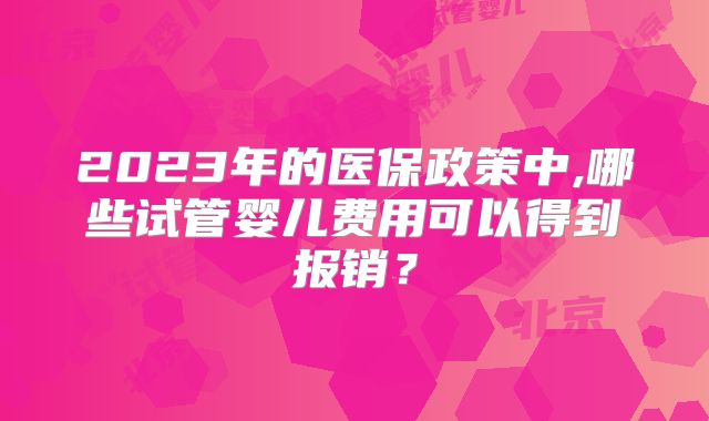 2023年的医保政策中,哪些试管婴儿费用可以得到报销?