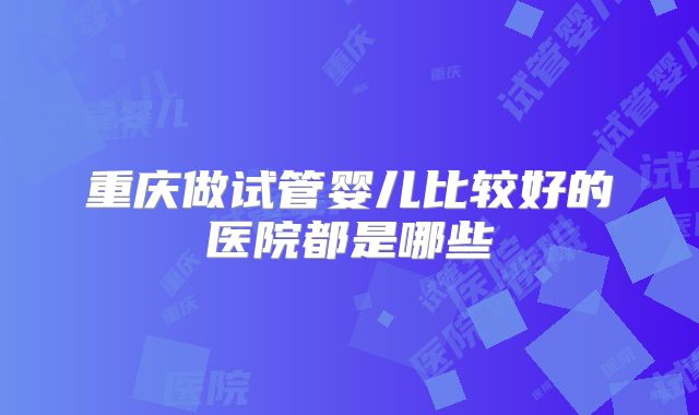 重庆做试管婴儿比较好的医院都是哪些