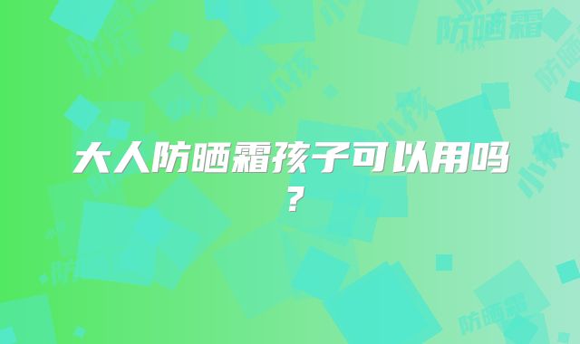 大人防晒霜孩子可以用吗?