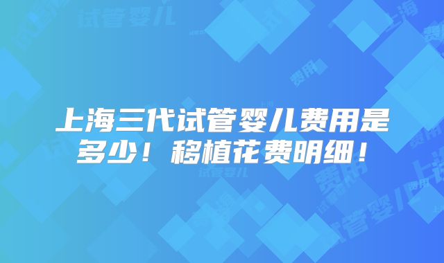 上海三代试管婴儿费用是多少!移植花费明细!