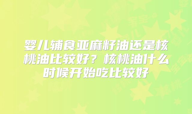 婴儿辅食亚麻籽油还是核桃油比较好?核桃油什么时候开始吃比较好