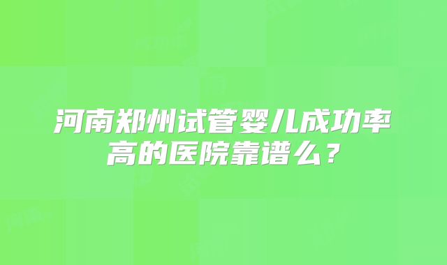 河南郑州试管婴儿成功率高的医院靠谱么?