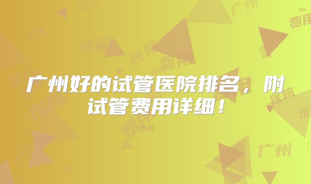 广州好的试管医院排名,附试管费用详细!