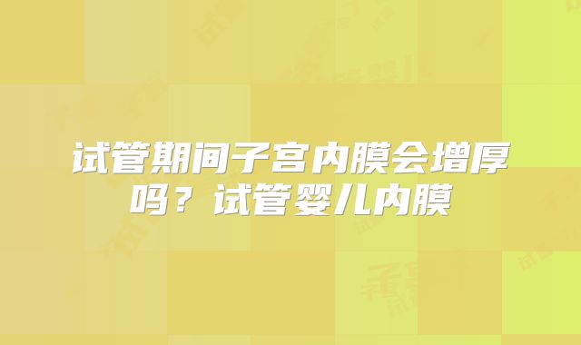试管期间子宫内膜会增厚吗?试管婴儿内膜