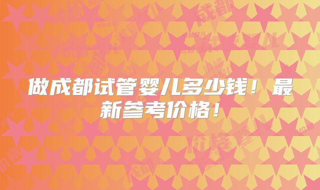 做成都试管婴儿多少钱!最新参考价格!