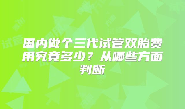 国内做个三代试管双胎费用究竟多少?从哪些方面判断
