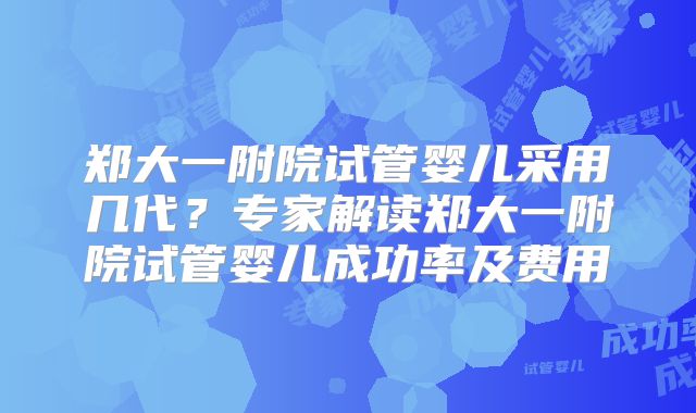 郑大一附院试管婴儿采用几代?专家解读郑大一附院试管婴儿成功率及费用