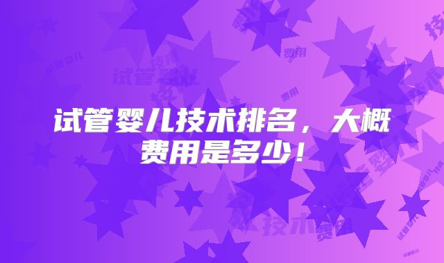 试管婴儿技术排名,大概费用是多少!