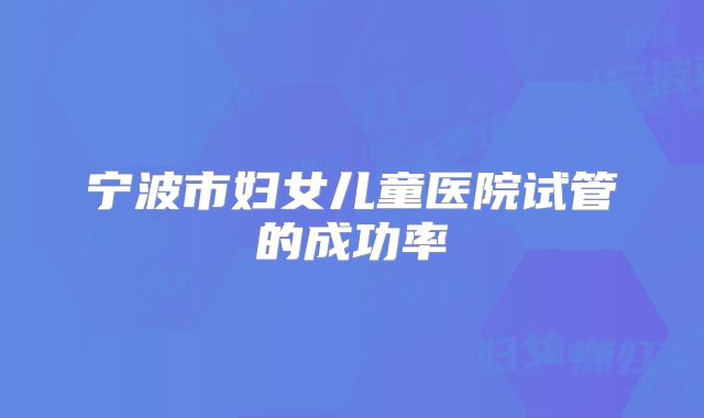宁波市妇女儿童医院试管的成功率
