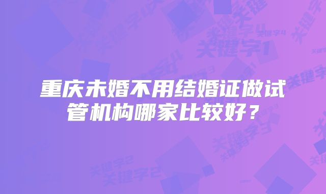 重庆未婚不用结婚证做试管机构哪家比较好?