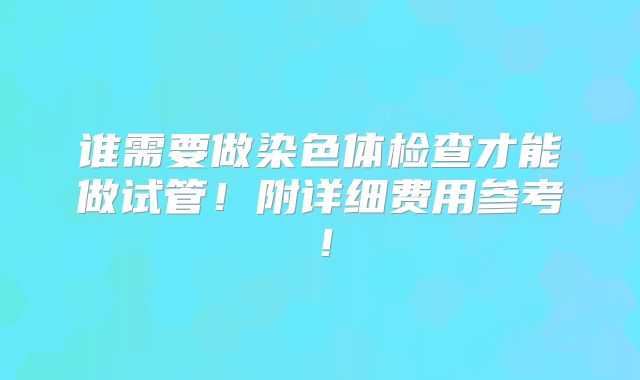 谁需要做染色体检查才能做试管！附详细费用参考！