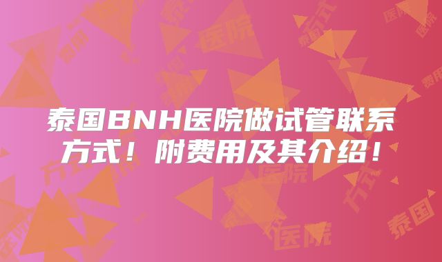 泰国BNH医院做试管联系方式!附费用及其介绍!
