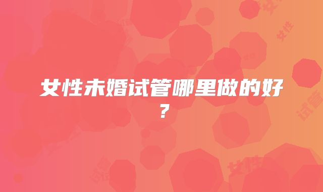 女性未婚试管哪里做的好?