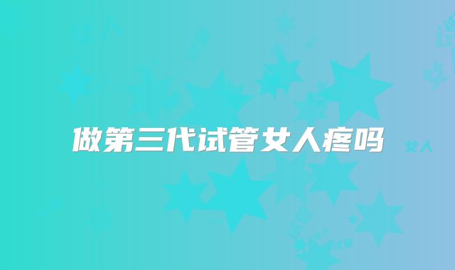 做第三代试管女人疼吗