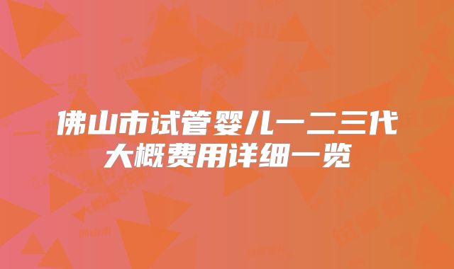 佛山市试管婴儿一二三代大概费用详细一览