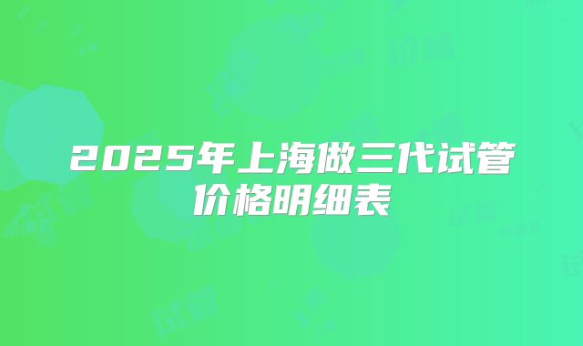 2025年上海做三代试管价格明细表