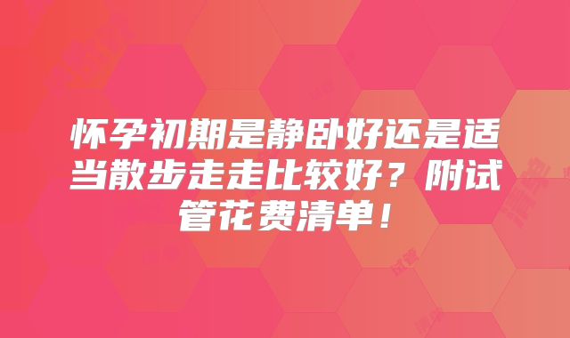 怀孕初期是静卧好还是适当散步走走比较好?附试管花费清单!