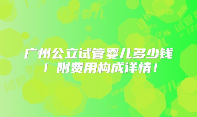 广州公立试管婴儿多少钱!附费用构成详情!