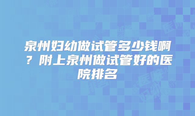 泉州妇幼做试管多少钱啊?附上泉州做试管好的医院排名