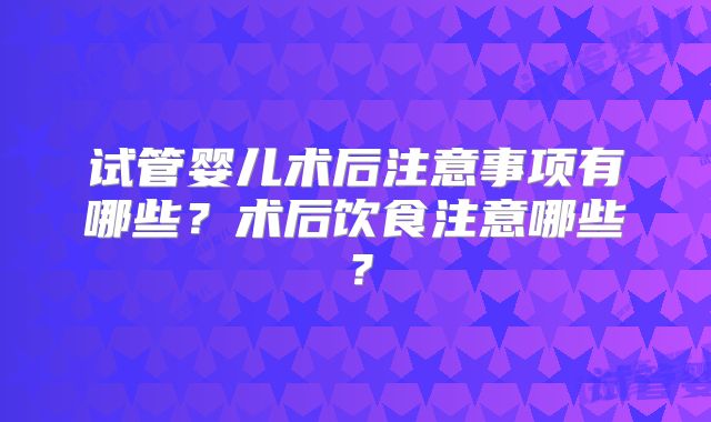 试管婴儿术后注意事项有哪些?术后饮食注意哪些?