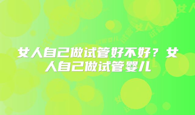 女人自己做试管好不好？女人自己做试管婴儿