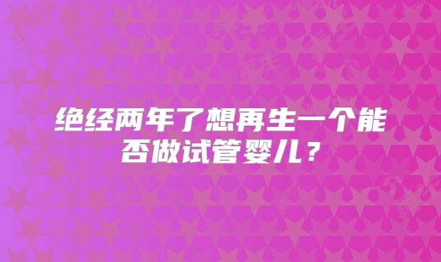 绝经两年了想再生一个能否做试管婴儿？