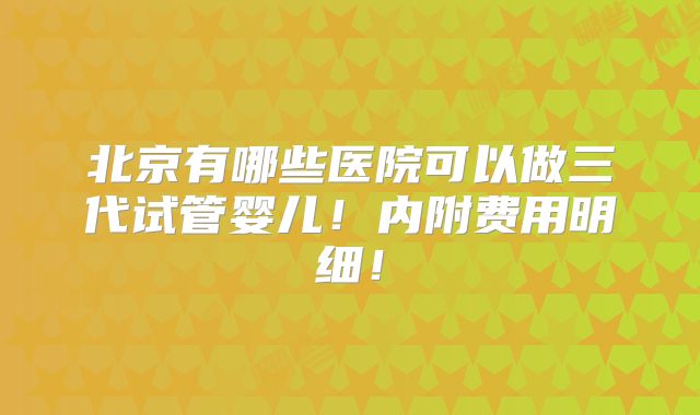 北京有哪些医院可以做三代试管婴儿!内附费用明细!