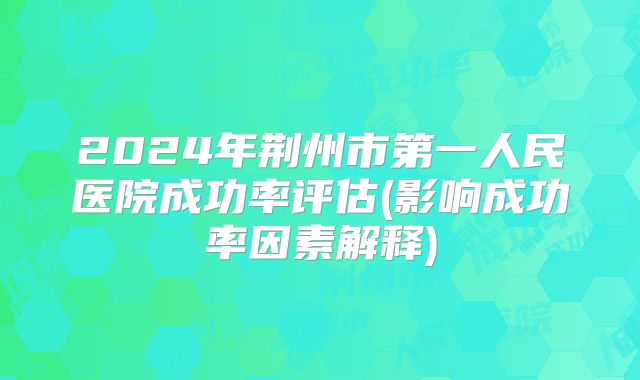 2024年荆州市第一人民医院成功率评估(影响成功率因素解释)