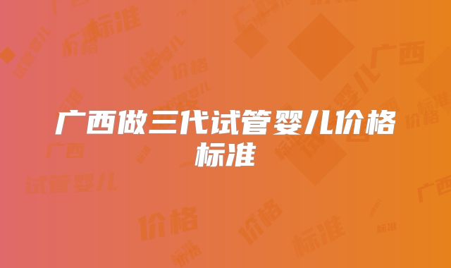 广西做三代试管婴儿价格标准