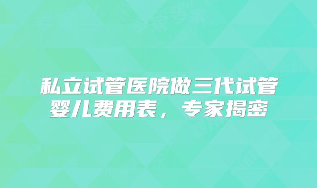 私立试管医院做三代试管婴儿费用表,专家揭密