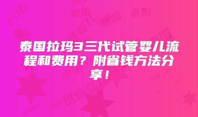 泰国拉玛3三代试管婴儿流程和费用？附省钱方法分享！