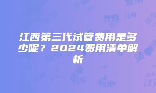 江西第三代试管费用是多少呢?2024费用清单解析