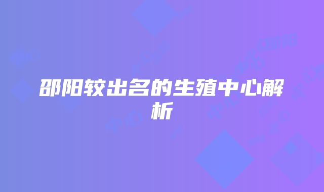 邵阳较出名的生殖中心解析
