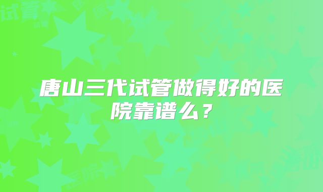唐山三代试管做得好的医院靠谱么?