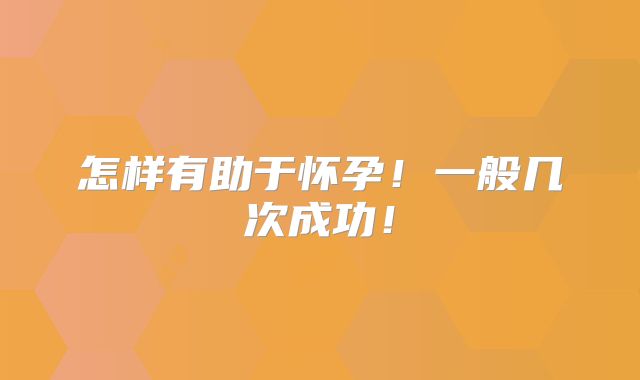 怎样有助于怀孕!一般几次成功!
