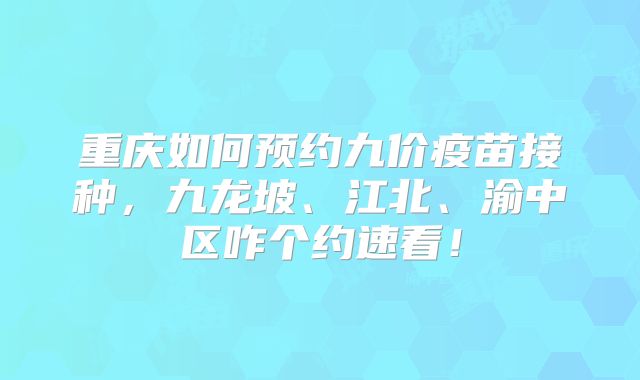 重庆如何预约九价疫苗接种,九龙坡、江北、渝中区咋个约速看!