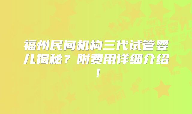福州民间机构三代试管婴儿揭秘?附费用详细介绍!