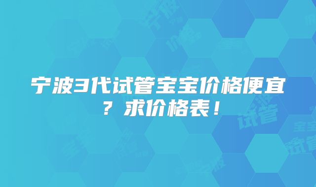 宁波3代试管宝宝价格便宜?求价格表!